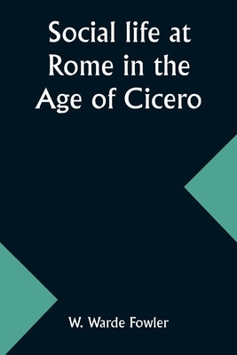 Social life at Rome in the Age of Cicero by Fowler, W. Warde