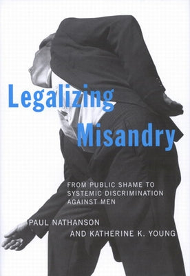 Legalizing Misandry: From Public Shame to Systemic Discrimination Against Men by Nathanson, Paul