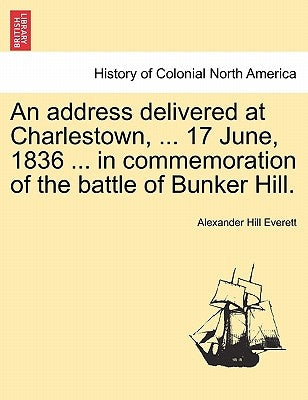 An Address Delivered at Charlestown, ... 17 June, 1836 ... in Commemoration of the Battle of Bunker Hill. by Everett, Alexander Hill