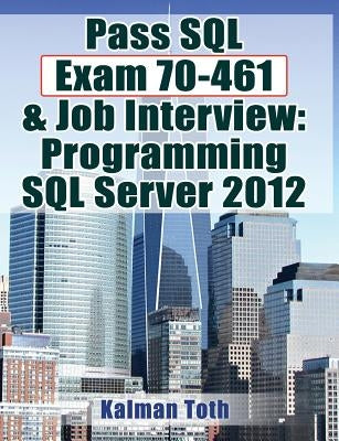 Pass SQL Exam 70-461 & Job Interview: Programming SQL Server 2012 by Toth, Kalman