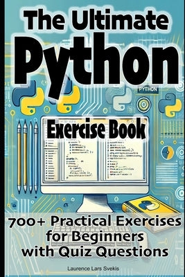 The Ultimate Python Exercise Book: 700 Practical Exercises for Beginners with Quiz Questions by Svekis, Laurence Lars