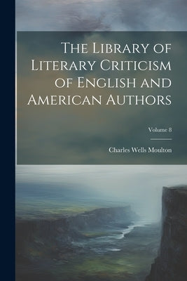 The Library of Literary Criticism of English and American Authors; Volume 8 by Moulton, Charles Wells