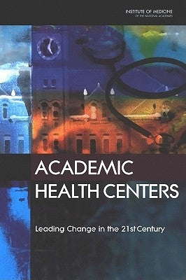 Academic Health Centers: Leading Change in the 21st Century by Institute of Medicine