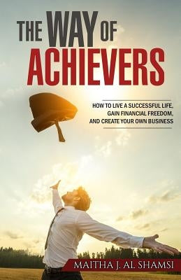 The Way of Achievers: How to live a successful life, gain financial freedom, and create your own business by Alshamsi, Maitha J.