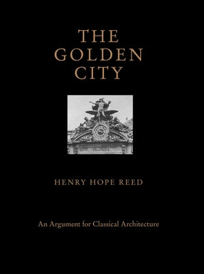 The Golden City: An Argument for Classical Architecture by Reed, Henry Hope