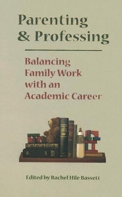 Parenting and Professing: Balancing Family Work with an Academic Career by Bassett, Rachel Hile