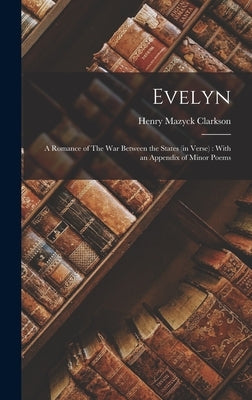 Evelyn: A Romance of The War Between the States (in Verse): With an Appendix of Minor Poems by Clarkson, Henry Mazyck