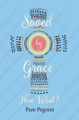 Saved By Grace, Now What? by Pegram, Pam