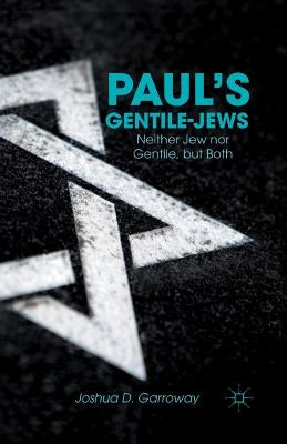 Paul's Gentile-Jews: Neither Jew Nor Gentile, But Both by Garroway, J.