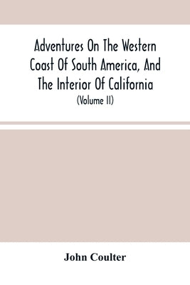 Adventures On The Western Coast Of South America, And The Interior Of California: Including A Narrative Of Incidents At The Kingsmill Islands, New Ire by Coulter, John
