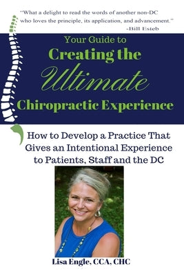 Your Guide to Creating the Ultimate Chiropractic Experience: How to Develop a Practice That Gives an Intentional Experience to Patients, Staff and the by Engle, Lisa