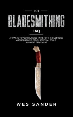 101 Bladesmithing FAQ: Answers to Your Burning Knifemaking Questions About Forging, Stock Removal, Tools, and Heat Treatment by Sander, Wes