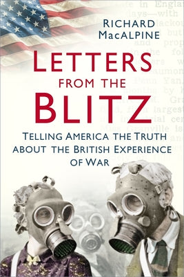 Letters from the Blitz: Telling America the Truth about the British Experience of War by MacAlpine, Richard