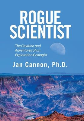 Rogue Scientist: The Creation and Adventures of an Exploration Geologist by Cannon, Jan