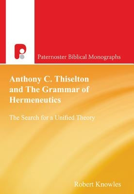 Anthony C. Thiselton and the Grammar of Hermeneutics: The Search for a Unified Theory by Knowles, Robert