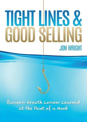 Tight Lines and Good Selling: Business Growth Lessons Learned at the Point of a Hook by Wright, Jon