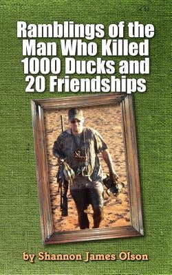 Ramblings of the Man Who Killed 1000 Ducks and 20 Friendships: ...And that was just one season by Olson, Shannon James