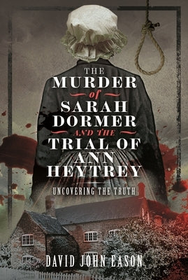 The Murder of Sarah Dormer and the Trial of Ann Heytrey: Uncovering the Truth by Eason, David John