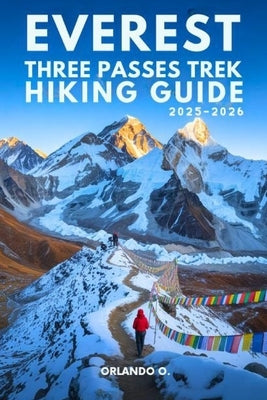 Everest Three Passes Trek Hiking Guide 2025-2026: Explore Trails, Essential tips, Navigation, Gears, Maps and Cultural Insights for every hiker by O, Orlando