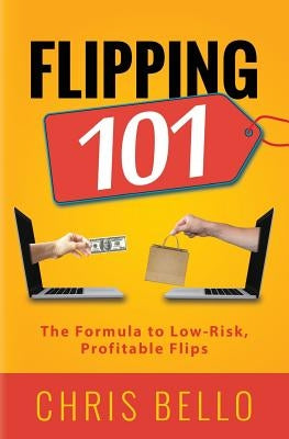 Flipping 101: The Formula to Low-Risk, Profitable Flips by Bello, Chris