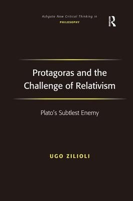 Protagoras and the Challenge of Relativism: Plato's Subtlest Enemy by Zilioli, Ugo