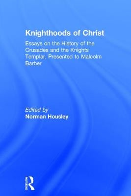 Knighthoods of Christ: Essays on the History of the Crusades and the Knights Templar, Presented to Malcolm Barber by Housley, Norman