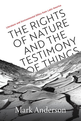 The Rights of Nature and the Testimony of Things: Literature and Environmental Ethics from Latin America by Anderson, Mark
