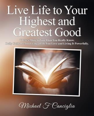 Live Life to Your Highest and Greatest Good: There'S More to You Than You Really Know. Daily Guidance for Living a Life You Love and Living It Powerfu by Canciglia, Michael F.