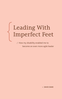 Leading with Imperfect Feet: How My Disability Enabled Me to Become an Even More Agile Leader by Dame, David