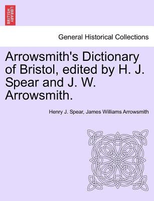 Arrowsmith's Dictionary of Bristol, Edited by H. J. Spear and J. W. Arrowsmith. by Spear, Henry J.