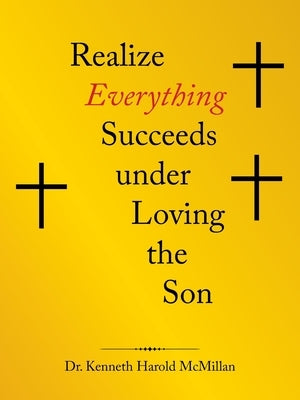 Realize Everything Succeeds Under Loving the Son by McMillan, Kenneth Harold