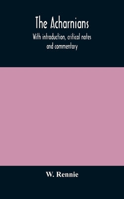 The Acharnians. With Introduction, Critical Notes And Commentary by W Rennie
