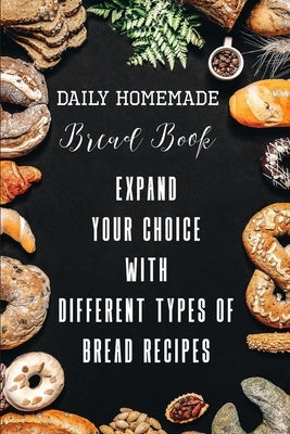 Daily Homemade Bread Book Expand Your Choice With Different Types Of Bread Recipes: Different Types Of Bread Recipes by Weisenhorn, Aleshia