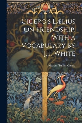Cicero's Lælius On Friendship, With a Vocabulary by J.T. White by Cicero, Marcus Tullius