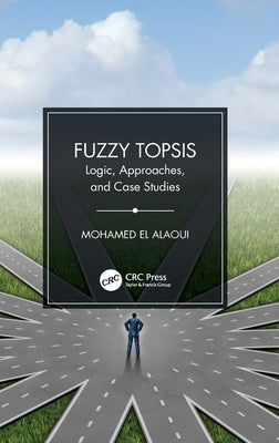 Fuzzy Topsis: Logic, Approaches, and Case Studies by El Alaoui, Mohamed