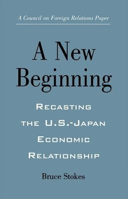 A New Beginning: Recasting the U.S.-Japan Economic Relationship by Stokes, Bruce