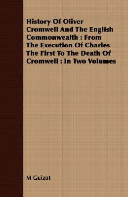 History Of Oliver Cromwell And The English Commonwealth: From The Execution Of Charles The First To The Death Of Cromwell: In Two Volumes by Guizot, M.