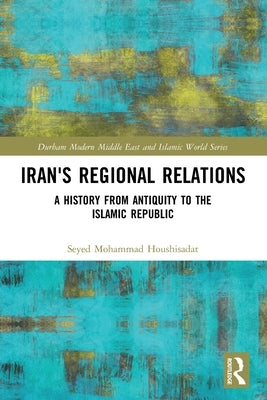 Iran's Regional Relations: A History from Antiquity to the Islamic Republic by Houshisadat, Seyed Mohammad