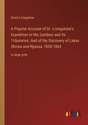 A Popular Account of Dr. Livingstone's Expedition to the Zambesi and Its Tributaries: And of the Discovery of Lakes Shirwa and Nyassa, 1858-1864: in l by Livingstone, David