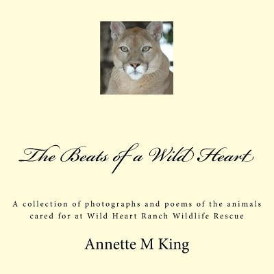 The Beats of a Wild Heart: A collection of photographs and poems of the animals cared for at Wild Heart Ranch Wildlife Rescue by King, Annette M.