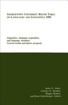 Georgetown University Round Table on Languages and Linguistics (GURT) 1996: Linguistics, Language Acquisition, and Language Variation: Current Trends by Alatis, James E.