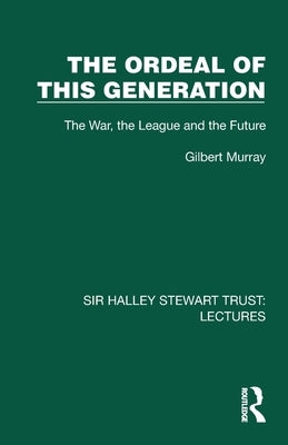 The Ordeal of this Generation: The War, the League and the Future by Murray, Gilbert