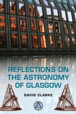 Reflections on the Astronomy of Glasgow: A Story of Some Five Hundred Years by Clarke, David