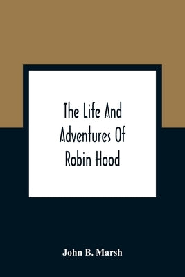 The Life And Adventures Of Robin Hood by B. Marsh, John