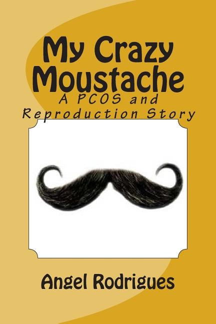 My Crazy Moustache: A PCOS and Reproduction Story by Rodrigues, Angel