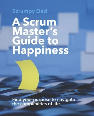 A Scrum Master's Guide to Happiness: Find your purpose to navigate the complexities of life by Meeuwsen, Herman