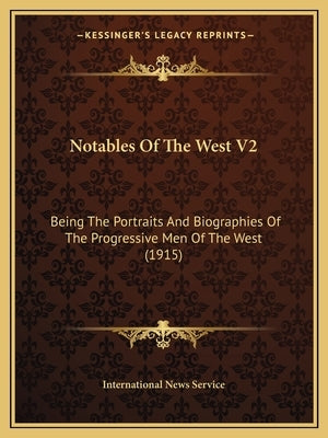 Notables of the West V2: Being the Portraits and Biographies of the Progressive Men of the West (1915) by International News Service