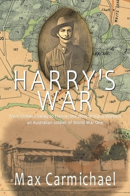Harry's War: The Life and Times of 6426, Private Harry Francis Withers, 1st Australian Imperial Force by Carmichael, Max