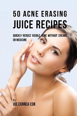 50 Acne Erasing Juice Recipes: Quickly Reduce Visible Acne without Creams or Medicine by Correa Csn, Joe