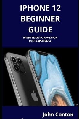iPhone 12 Beginner Guide: 10 New Tricks to Have a Fun User Experience by Conton, John